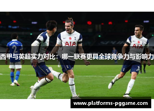 西甲与英超实力对比：哪一联赛更具全球竞争力与影响力
