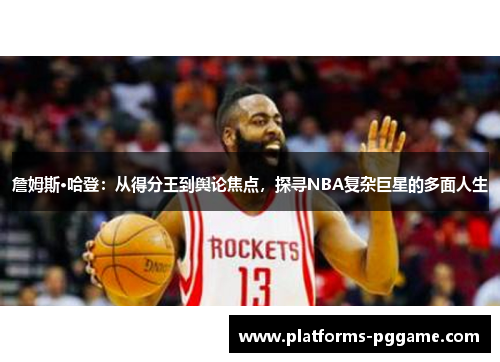 詹姆斯·哈登：从得分王到舆论焦点，探寻NBA复杂巨星的多面人生