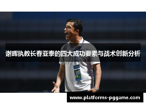 谢晖执教长春亚泰的四大成功要素与战术创新分析 谢晖执教长春亚泰的四大成功要素与战术创新分析