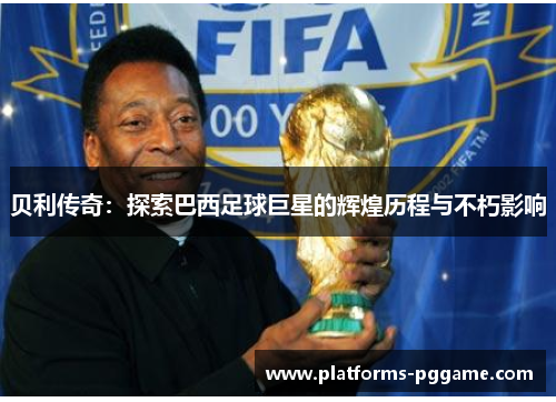 贝利传奇：探索巴西足球巨星的辉煌历程与不朽影响
