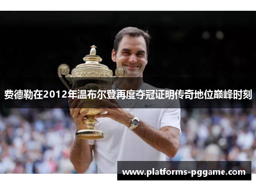 费德勒在2012年温布尔登再度夺冠证明传奇地位巅峰时刻