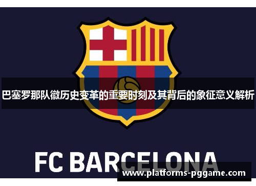 巴塞罗那队徽历史变革的重要时刻及其背后的象征意义解析