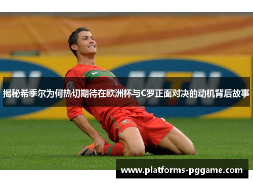 揭秘希季尔为何热切期待在欧洲杯与C罗正面对决的动机背后故事