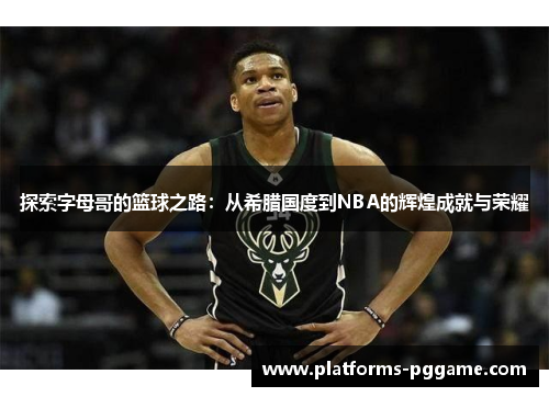 探索字母哥的篮球之路：从希腊国度到NBA的辉煌成就与荣耀