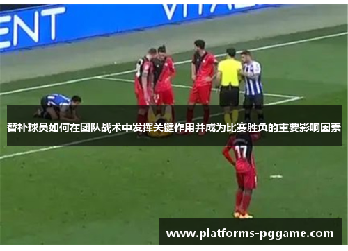替补球员如何在团队战术中发挥关键作用并成为比赛胜负的重要影响因素