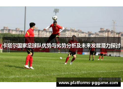 卡塔尔国家足球队优势与劣势分析及未来发展潜力探讨