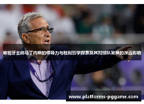 葡萄牙主帅马丁内斯的领导力与胜利哲学探索及其对球队发展的深远影响
