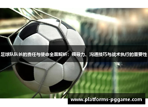 足球队队长的责任与使命全面解析：领导力、沟通技巧与战术执行的重要性
