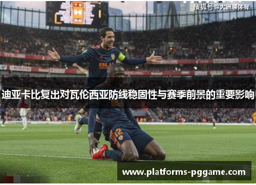 迪亚卡比复出对瓦伦西亚防线稳固性与赛季前景的重要影响
