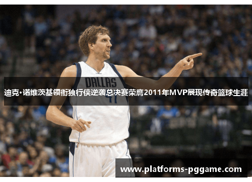 迪克·诺维茨基领衔独行侠逆袭总决赛荣膺2011年MVP展现传奇篮球生涯 迪克·诺维茨基领衔独行侠逆袭总决赛荣膺2011年MVP展现传奇篮球生涯