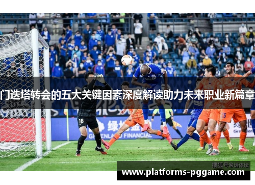 门迭塔转会的五大关键因素深度解读助力未来职业新篇章