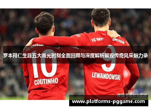 罗本拜仁生涯五大高光时刻全面回顾与深度解析展现传奇风采魅力录