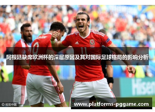 阿根廷缺席欧洲杯的深层原因及其对国际足球格局的影响分析