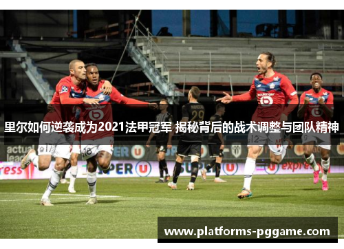 里尔如何逆袭成为2021法甲冠军 揭秘背后的战术调整与团队精神