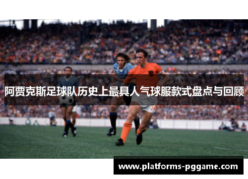 阿贾克斯足球队历史上最具人气球服款式盘点与回顾