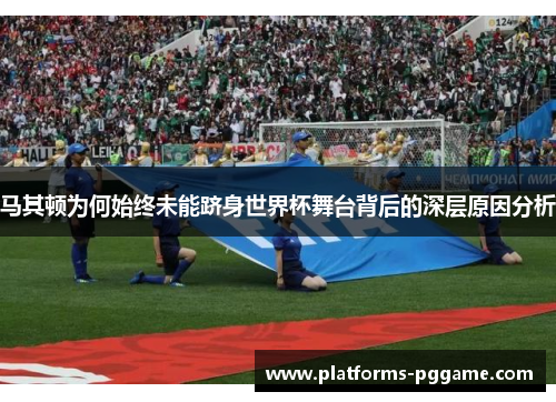 马其顿为何始终未能跻身世界杯舞台背后的深层原因分析