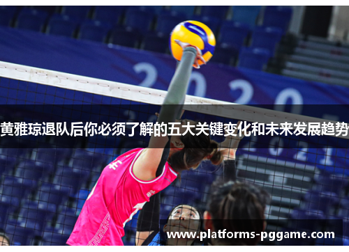 黄雅琼退队后你必须了解的五大关键变化和未来发展趋势