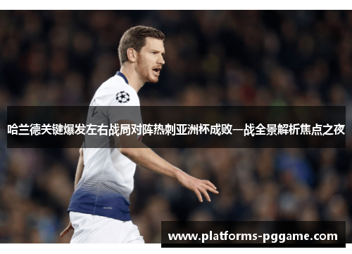 哈兰德关键爆发左右战局对阵热刺亚洲杯成败一战全景解析焦点之夜