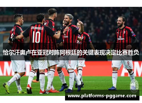 恰尔汗奥卢在亚冠对阵阿根廷的关键表现决定比赛胜负 恰尔汗奥卢在亚冠对阵阿根廷的关键表现决定比赛胜负