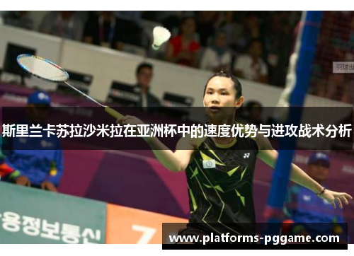 斯里兰卡苏拉沙米拉在亚洲杯中的速度优势与进攻战术分析