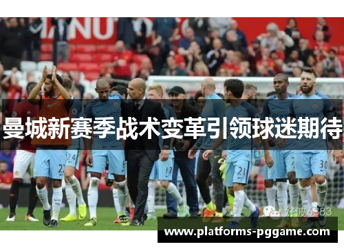 曼城新赛季战术变革引领球迷期待 曼城新赛季战术变革引领球迷期待