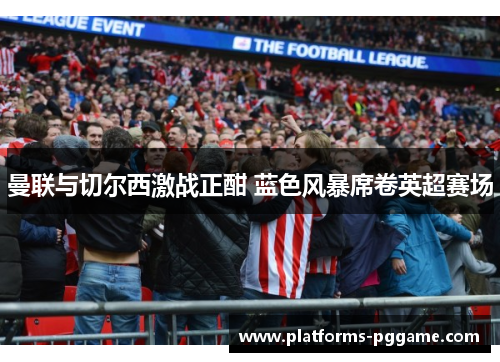 曼联与切尔西激战正酣 蓝色风暴席卷英超赛场 曼联与切尔西激战正酣 蓝色风暴席卷英超赛场