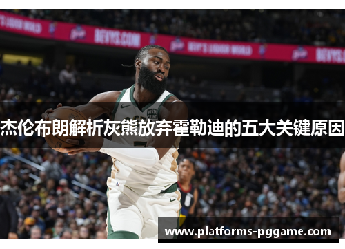 杰伦布朗解析灰熊放弃霍勒迪的五大关键原因 杰伦布朗解析灰熊放弃霍勒迪的五大关键原因