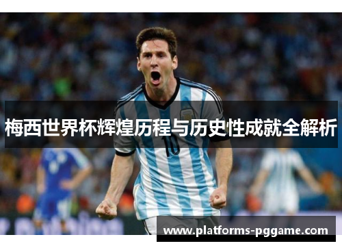 梅西世界杯辉煌历程与历史性成就全解析 梅西世界杯辉煌历程与历史性成就全解析