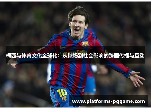 梅西与体育文化全球化:从球场到社会影响的跨国传播与互动 梅西与体育文化全球化:从球场到社会影响的跨国传播与互动