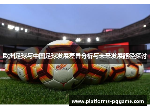 欧洲足球与中国足球发展差异分析与未来发展路径探讨 欧洲足球与中国足球发展差异分析与未来发展路径探讨