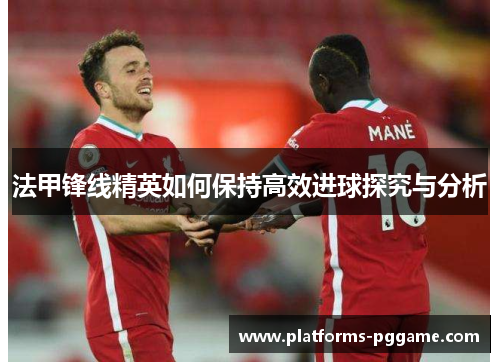 法甲锋线精英如何保持高效进球探究与分析 法甲锋线精英如何保持高效进球探究与分析
