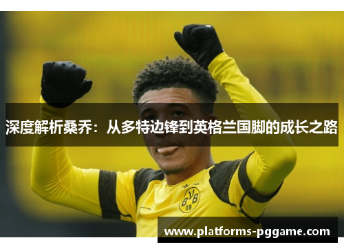 深度解析桑乔：从多特边锋到英格兰国脚的成长之路