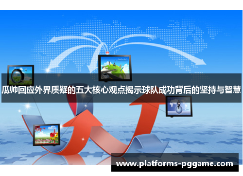 瓜帅回应外界质疑的五大核心观点揭示球队成功背后的坚持与智慧
